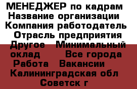 МЕНЕДЖЕР по кадрам › Название организации ­ Компания-работодатель › Отрасль предприятия ­ Другое › Минимальный оклад ­ 1 - Все города Работа » Вакансии   . Калининградская обл.,Советск г.